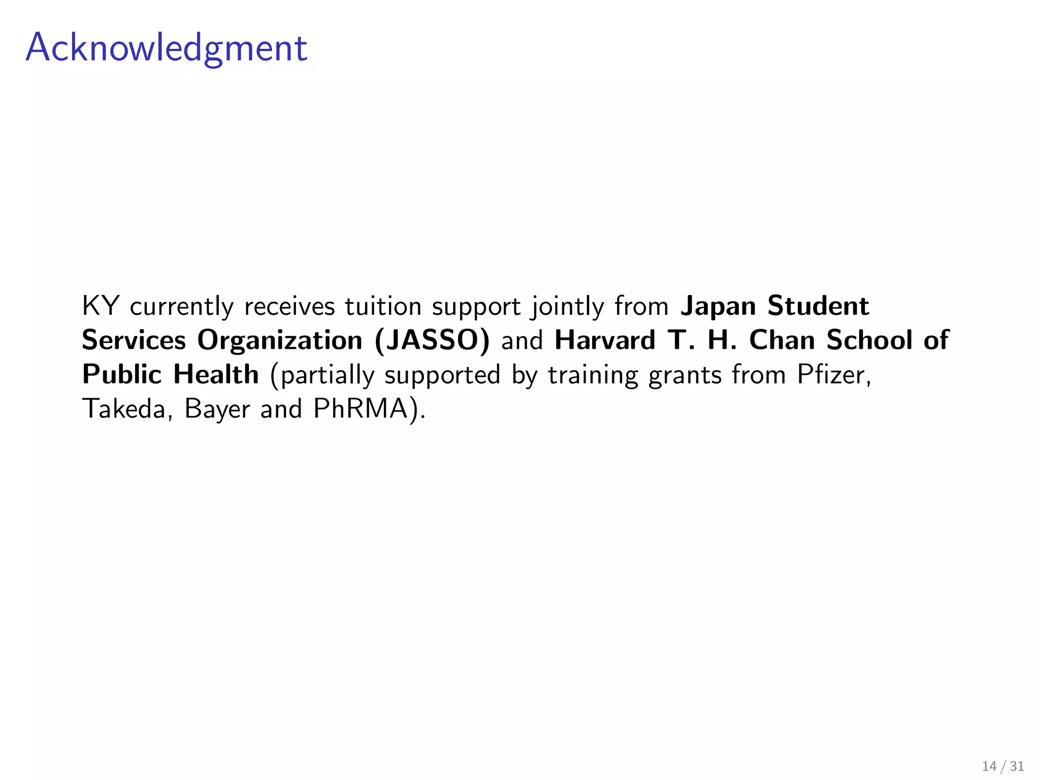 Acknowledgment
KY currently receives tuition support jointly from Japan Student
Services Organization (JASSO) and Harvard T. H. Chan School of
Public Health (partially supported by training grants from Pﬁzer,
Takeda, Bayer and PhRMA).
14 / 31
 