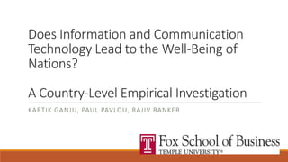 Does Information and Communication
Technology Lead to the Well-Being of
Nations?
A Country-Level Empirical Investigation
KARTIK GANJU, PAUL PAVLOU, RAJIV BANKER
 
