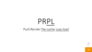 PRPL
Push	Render	Pre-cache Lazy-load
 