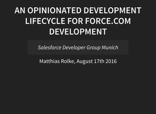 AN OPINIONATED DEVELOPMENT
LIFECYCLE FOR FORCE.COM
DEVELOPMENT
Salesforce Developer Group Munich
Matthias Rolke, August 17th 2016
 