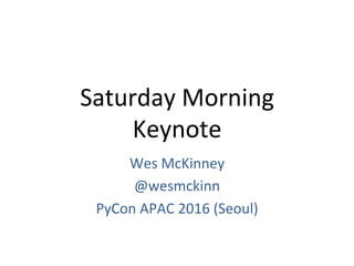 Saturday	Morning		
Keynote	
Wes	McKinney		
@wesmckinn	
PyCon	APAC	2016	(Seoul)	
 