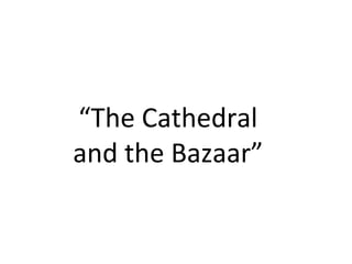“The	Cathedral		
and	the	Bazaar”	
 