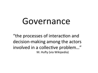 Governance	
“the	processes	of	interacPon	and	
decision-making	among	the	actors	
involved	in	a	collecPve	problem…”	
M.	HuMy	(via	Wikipedia)	
 