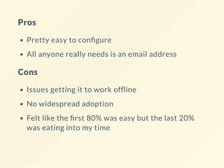 Pros
Pretty easy to con gure
All anyone really needs is an email address
Cons
Issues getting it to work of ine
No widespread adoption
Felt like the rst 80% was easy but the last 20%
was eating into my time
 