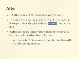After
OAuth via any of the available integrations
I needed this anyway in order to get user data, so
it keeps things simpler to have Persona out of the
mix
With Mozilla no longer 100% behind Persona, it
becomes a less attractive solution
most non-technical users won't be familiar with
it at this point anyway
 