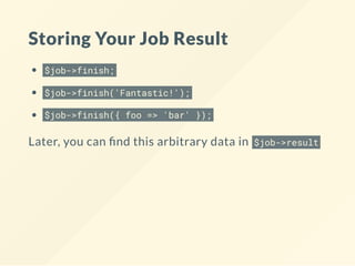 Storing Your Job Result
$job->finish;
$job->finish('Fantastic!');
$job->finish({ foo => 'bar' });
Later, you can nd this arbitrary data in $job->result
 