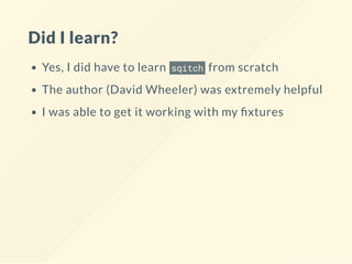 Did I learn?
Yes, I did have to learn sqitch from scratch
The author (David Wheeler) was extremely helpful
I was able to get it working with my xtures
 