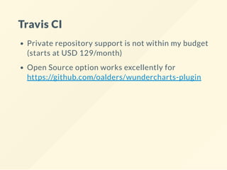 Travis CI
Private repository support is not within my budget
(starts at USD 129/month)
Open Source option works excellently for
https://github.com/oalders/wundercharts-plugin
 