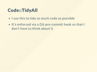 Code::TidyAll
I use this to tidy as much code as possible
It's enforced via a Git pre-commit hook so that I
don't have to think about it
 