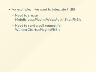 For example, if we want to integrate FitBit
Need to create
Mojolicious::Plugin::Web::Auth::Site::FitBit
Need to send a pull request for
WunderCharts::Plugin::FitBit
 