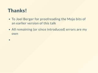 Thanks!
To Joel Berger for proofreading the Mojo bits of
an earlier version of this talk
All remaining (or since introduced) errors are my
own
 