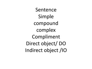 Sentence
Simple
compound
complex
Compliment
Direct object/ DO
Indirect object /IO
 