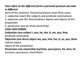 Case refers to the different forms a personal pronoun can take
in different
parts of the sentence. Personal pronouns have ...