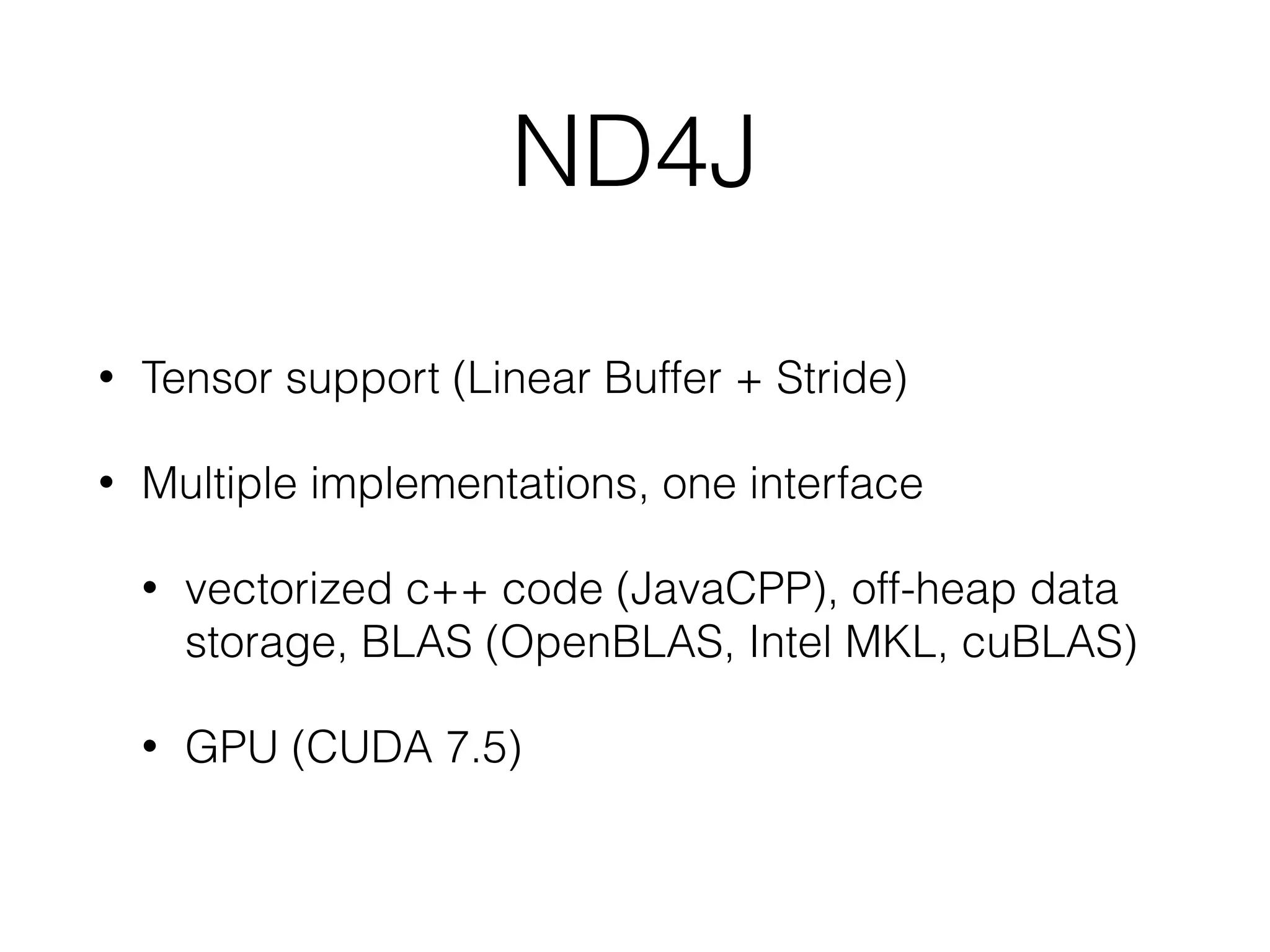 ND4J
• Tensor support (Linear Buffer + Stride)
• Multiple implementations, one interface
• vectorized c++ code (JavaCPP), off-heap data
storage, BLAS (OpenBLAS, Intel MKL, cuBLAS)
• GPU (CUDA 7.5)