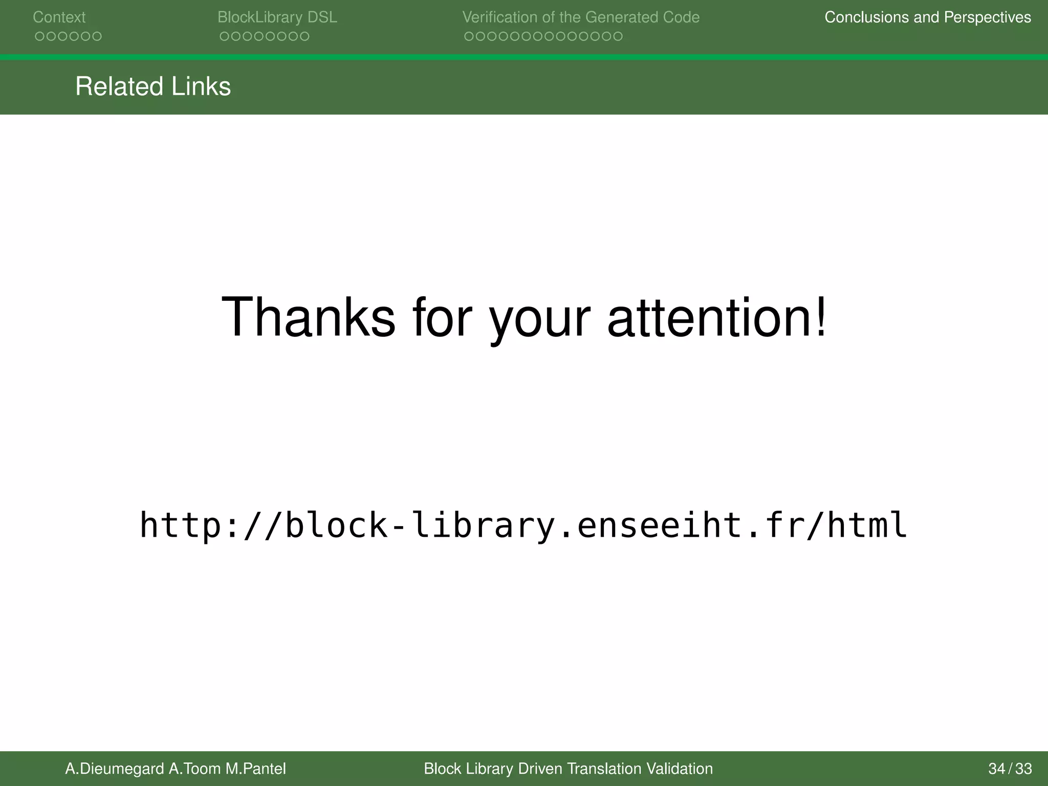 Context BlockLibrary DSL Veriﬁcation of the Generated Code Conclusions and Perspectives
Related Links
Thanks for your attention!
http://block-library.enseeiht.fr/html
A.Dieumegard A.Toom M.Pantel Block Library Driven Translation Validation 34 / 33
 