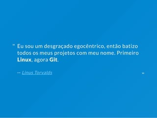 Eu sou um desgraçado egocêntrico, então batizo
todos os meus projetos com meu nome. Primeiro
Linux, agora Git.
-- Linus Torvalds
“
“
 