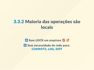 3.3.2 Maioria das operações são
locais
 Sem LOCK em arquivos   
 Sem necessidade de rede para:  
COMMITS, LOG, DIFF
 