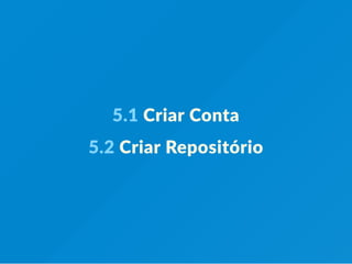 5.1 Criar Conta
5.2 Criar Repositório
 