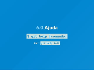 6.0 Ajuda
$ git help [comando]
ex.:  git help init
 