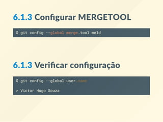 6.1.3 Conﬁgurar MERGETOOL
$ git config --global merge.tool meld
6.1.3 Veriﬁcar conﬁguração
$ git config --global user.name
> Victor Hugo Souza
 