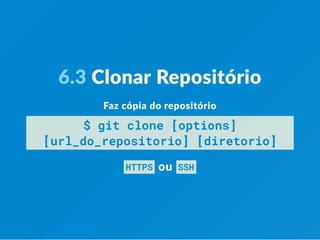 6.3 Clonar Repositório
Faz cópia do repositório
$ git clone [options]
[url_do_repositorio] [diretorio]
HTTPS  ou  SSH
 