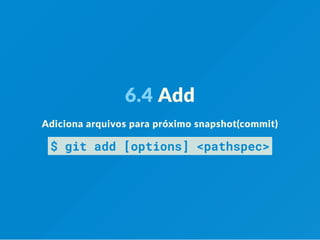 6.4 Add
Adiciona arquivos para próximo snapshot(commit)
$ git add [options] <pathspec>
 