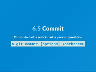 6.5 Commit
Consolida dados selecionados para o repositório
$ git commit [options] <pathspec>
 