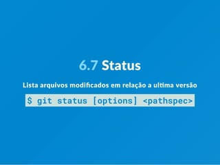 6.7 Status
Lista arquivos modiﬁcados em relação a ul ma versão
$ git status [options] <pathspec>
 