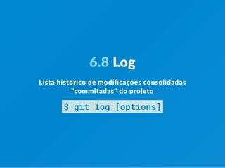 6.8 Log
Lista histórico de modiﬁcações consolidadas
"commitadas" do projeto
$ git log [options]
 