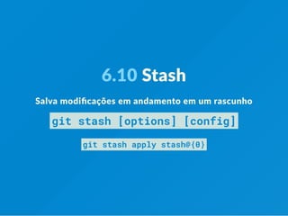 6.10 Stash
Salva modiﬁcações em andamento em um rascunho
git stash [options] [config]
git stash apply stash@{0}
 