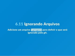 6.11 Ignorando Arquivos
Adicione um arquivo  .gitignore  para deﬁnir o que será
ignorado pelo git.
 