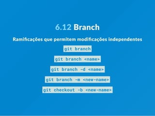 6.12 Branch
Ramiﬁcações que permitem modiﬁcações independentes
git branch
git branch <name>
git branch -d <name>
git branch -m <new-name>
git checkout -b <new-name>
 