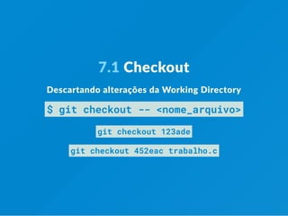 7.1 Checkout
Descartando alterações da Working Directory
$ git checkout -- <nome_arquivo>
git checkout 123ade
git checkout 452eac trabalho.c
 