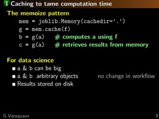 1 Caching to tame computation time
The memoize pattern
mem = joblib.Memory(cachedir=’.’)
g = mem.cache(f)
b = g(a) # compu...