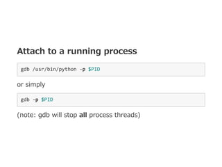 Attach to a running process
gdb /usr/bin/python ‐p $PID 
or simply
gdb ‐p $PID 
(note: gdb will stop all process threads)
 