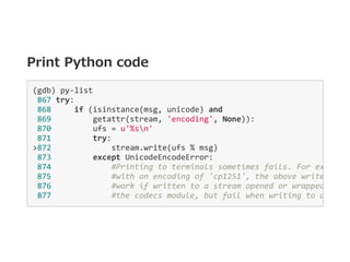 Print Python code
(gdb) py‐list 
 867 try: 
 868     if (isinstance(msg, unicode) and 
 869         getattr(stream, 'encod...