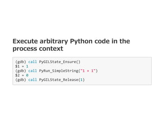 Execute arbitrary Python code in the
process context
(gdb) call PyGILState_Ensure() 
$1 = 1 
(gdb) call PyRun_SimpleString...