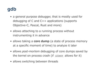 gdb
a general purpose debugger, that is mostly used for
debugging of C and C++ applications (supports
Objective‒C, Pascal,...
