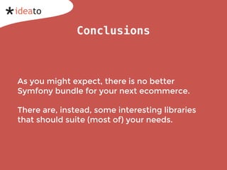 Conclusions
As you might expect, there is no better
Symfony bundle for your next ecommerce.
There are, instead, some interesting libraries
that should suite (most of) your needs.
 