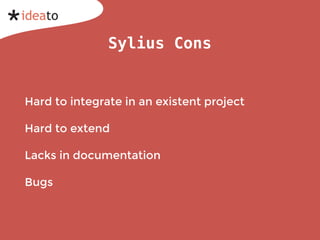 Sylius Cons
Hard to integrate in an existent project
Hard to extend
Lacks in documentation
Bugs
 