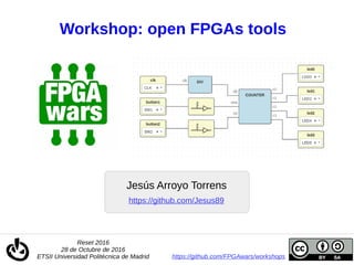 Workshop: open FPGAs tools
Jesús Arroyo Torrens
Reset 2016
28 de Octubre de 2016
ETSII Universidad Politécnica de Madrid https://github.com/FPGAwars/workshops
https://github.com/Jesus89
 