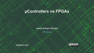 µControllers	vs	FPGAs
Jesús	Arroyo	Torrens
#FPGAwars
	
OSHWDem	2016
 