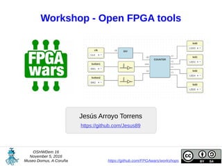 Workshop - Open FPGA tools
Jesús Arroyo Torrens
OSHWDem 16
November 5, 2016
Museo Domus, A Coruña https://github.com/FPGAwars/workshops
https://github.com/Jesus89
 
