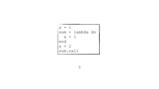 a = 1
sum = lambda do
a + 1
end
a = 2
sum.call
3
 
