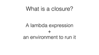 What is a closure?
A lambda expression
+
an environment to run it
 