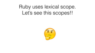 Ruby uses lexical scope.
Let’s see this scopes!!
 