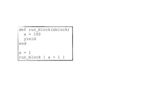 def run_block(&block)
a = 100
yield
end
a = 1
run_block { a + 1 }
 