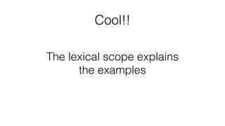 Cool!!
The lexical scope explains
the examples
 