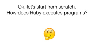 Ok, let’s start from scratch.
How does Ruby executes programs?
 