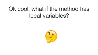 Ok cool, what if the method has
local variables?
 